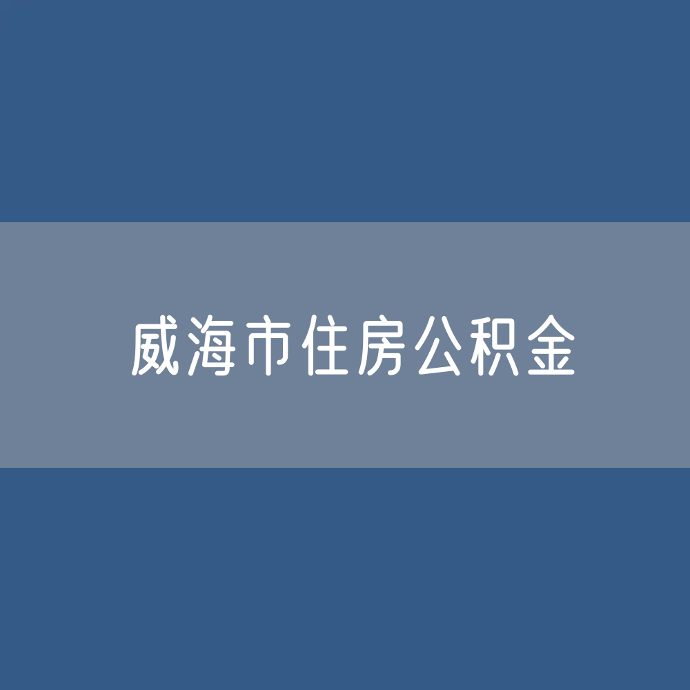 威海市住房公积金缴存提取贷款