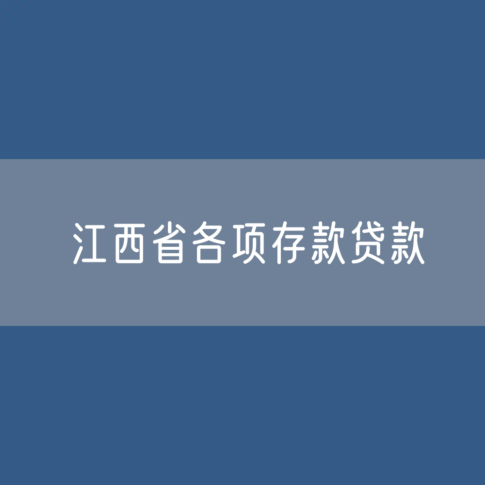 江西省各项存款、贷款额度是多少？