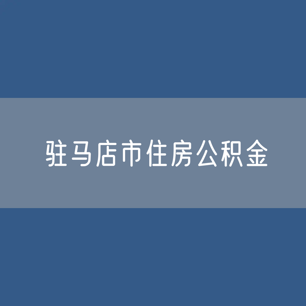 驻马店市住房公积金缴存提取贷款