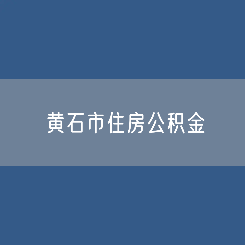黄石市住房公积金缴存提取贷款