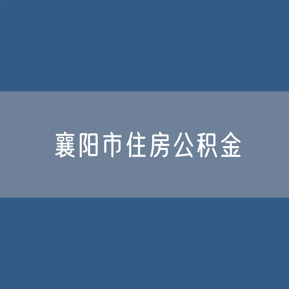 襄阳市住房公积金缴存提取贷款