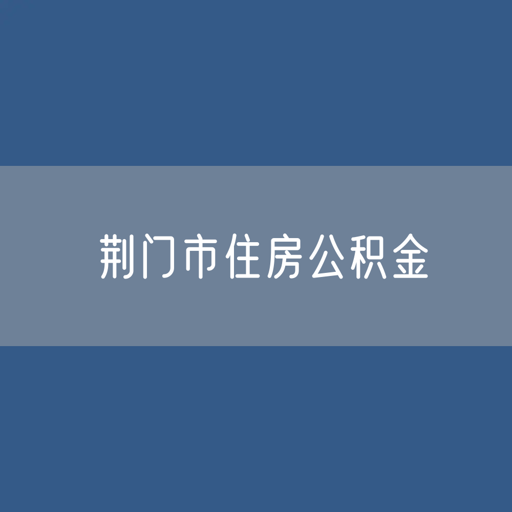 荆门市住房公积金缴存提取贷款