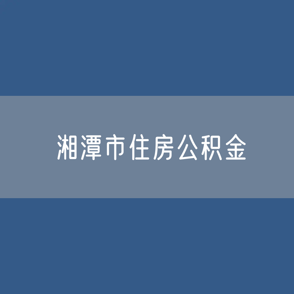 湘潭市住房公积金缴存提取贷款