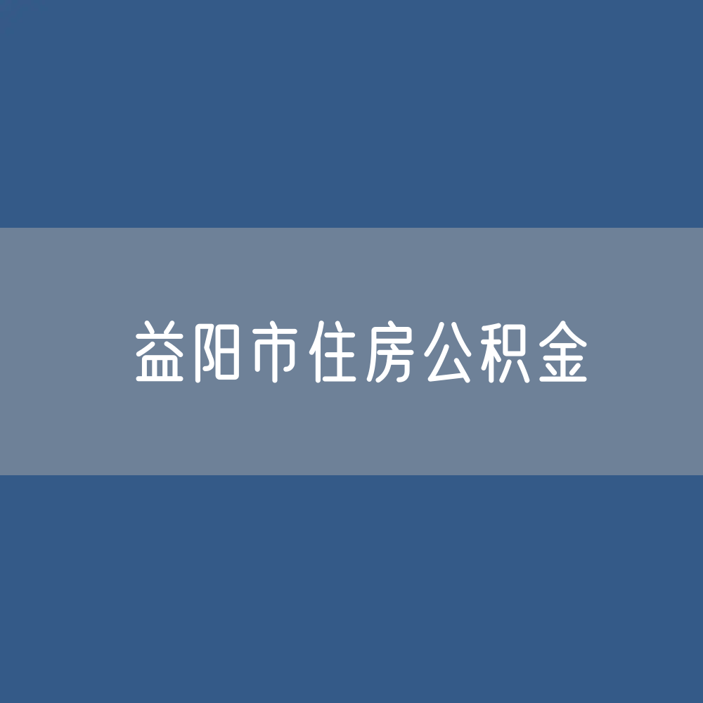 益阳市住房公积金缴存提取贷款