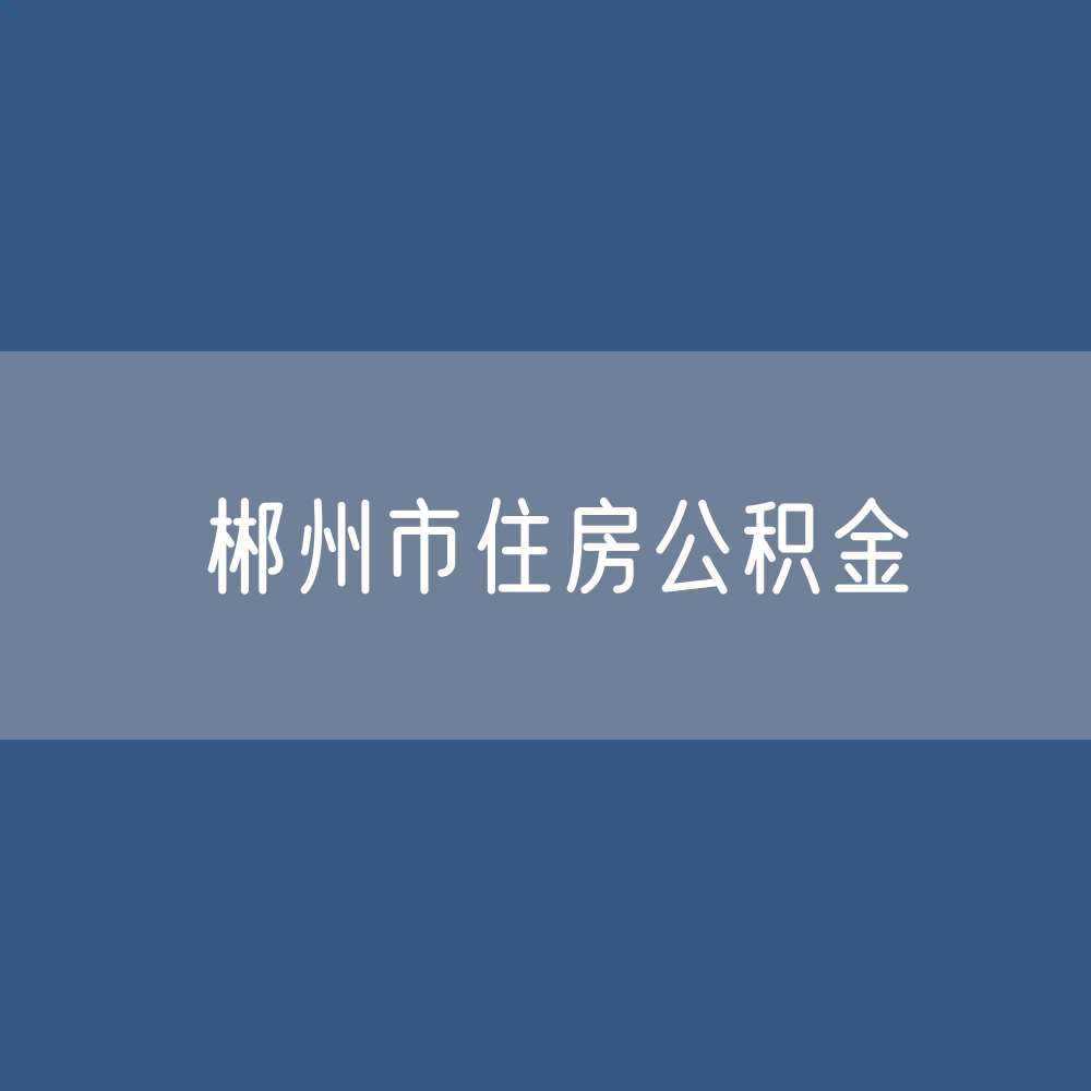 郴州市住房公积金缴存提取贷款