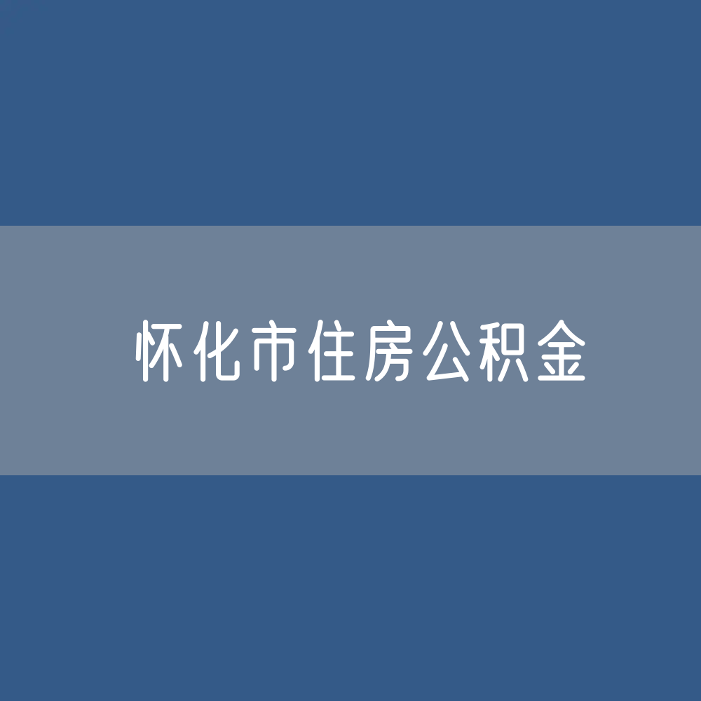 怀化市住房公积金缴存提取贷款
