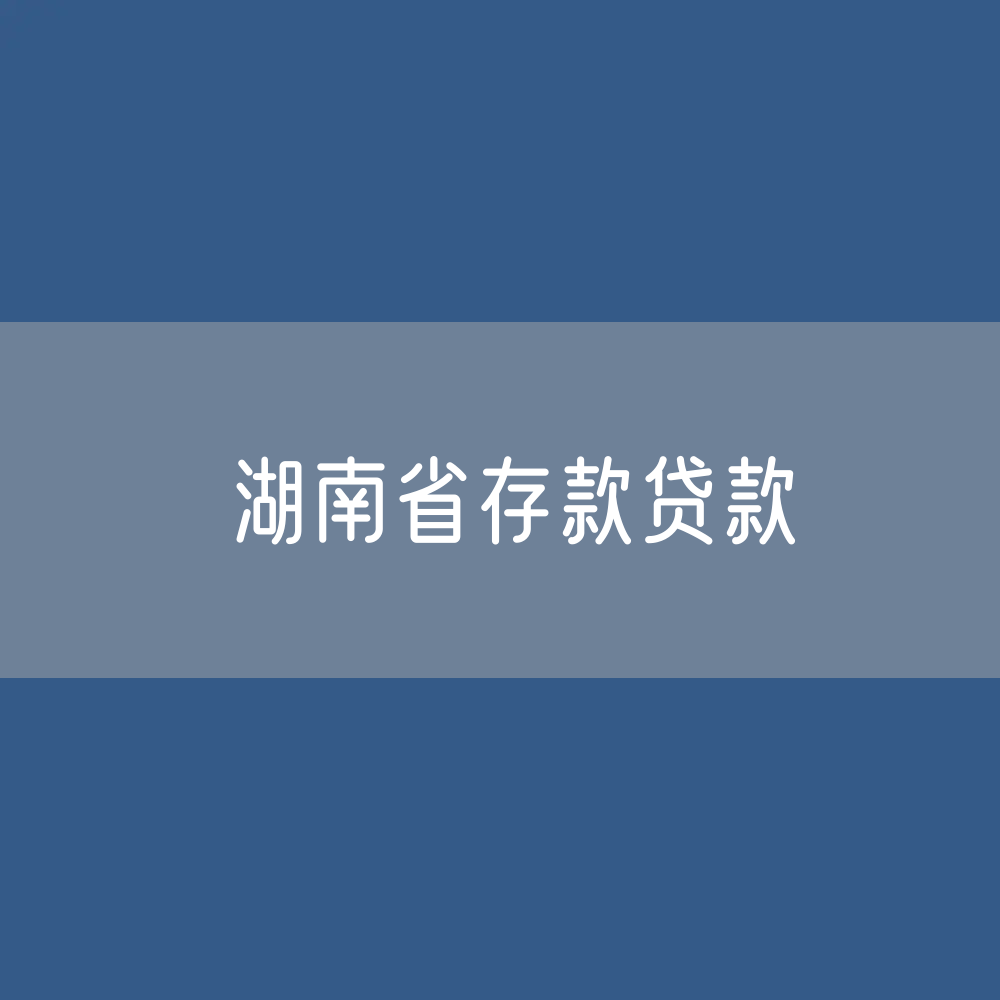 湖南省各项存款、贷款是多少？