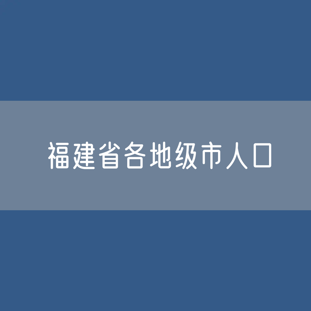 福建省各地级市人口排名：福建省各地级市常住人口及户籍人口？