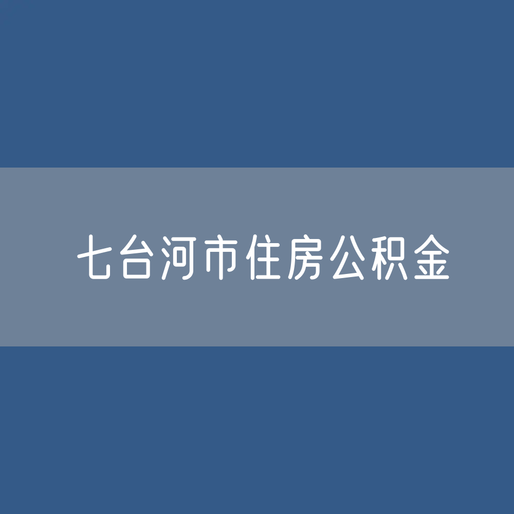 七台河市住房公积金缴存提取贷款数据