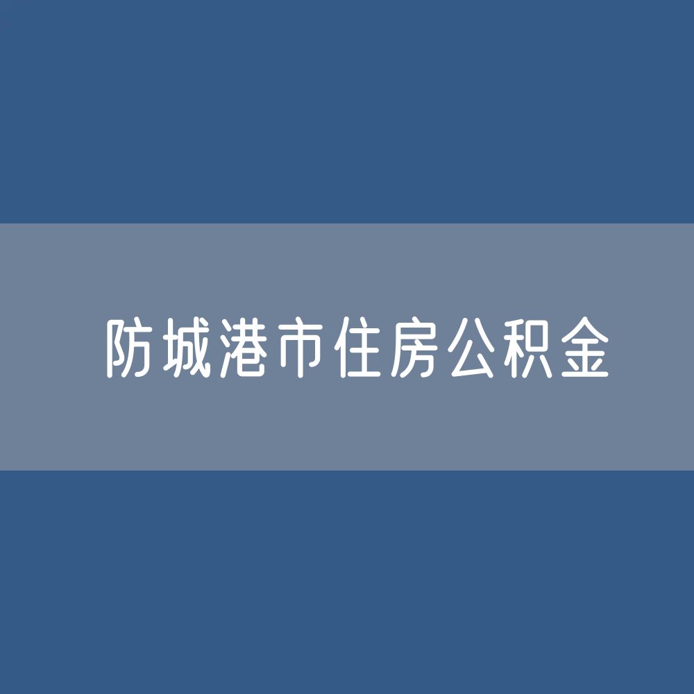 防城港市住房公积金缴存提取贷款数据