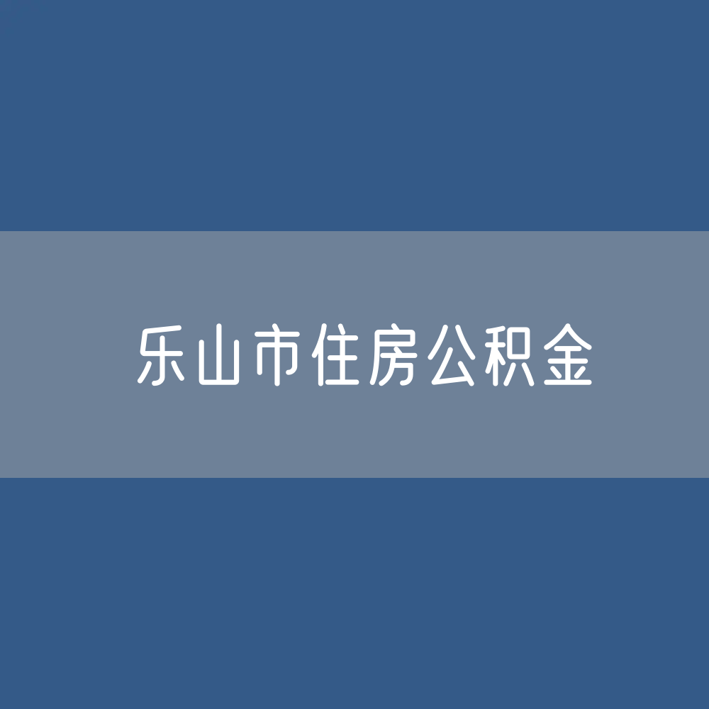 乐山市住房公积金缴存提取贷款数据