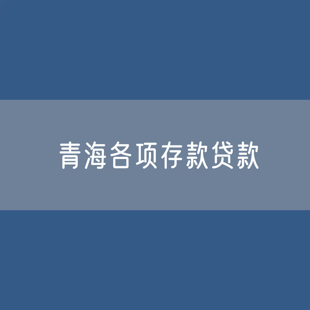 青海各项存款、贷款余额有多少？