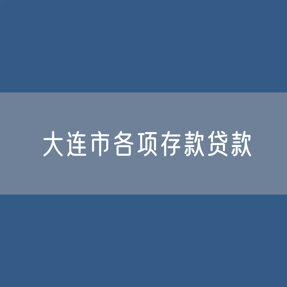 大连市各项存款、贷款余额是多少？