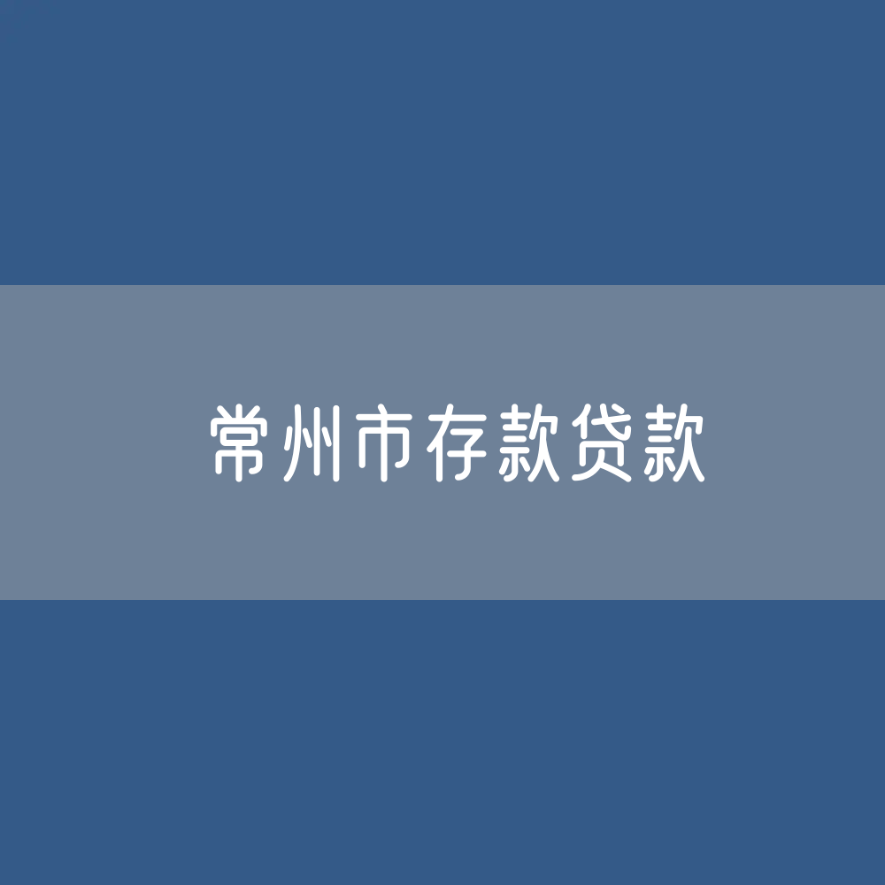 常州市存款、贷款余额是多少？