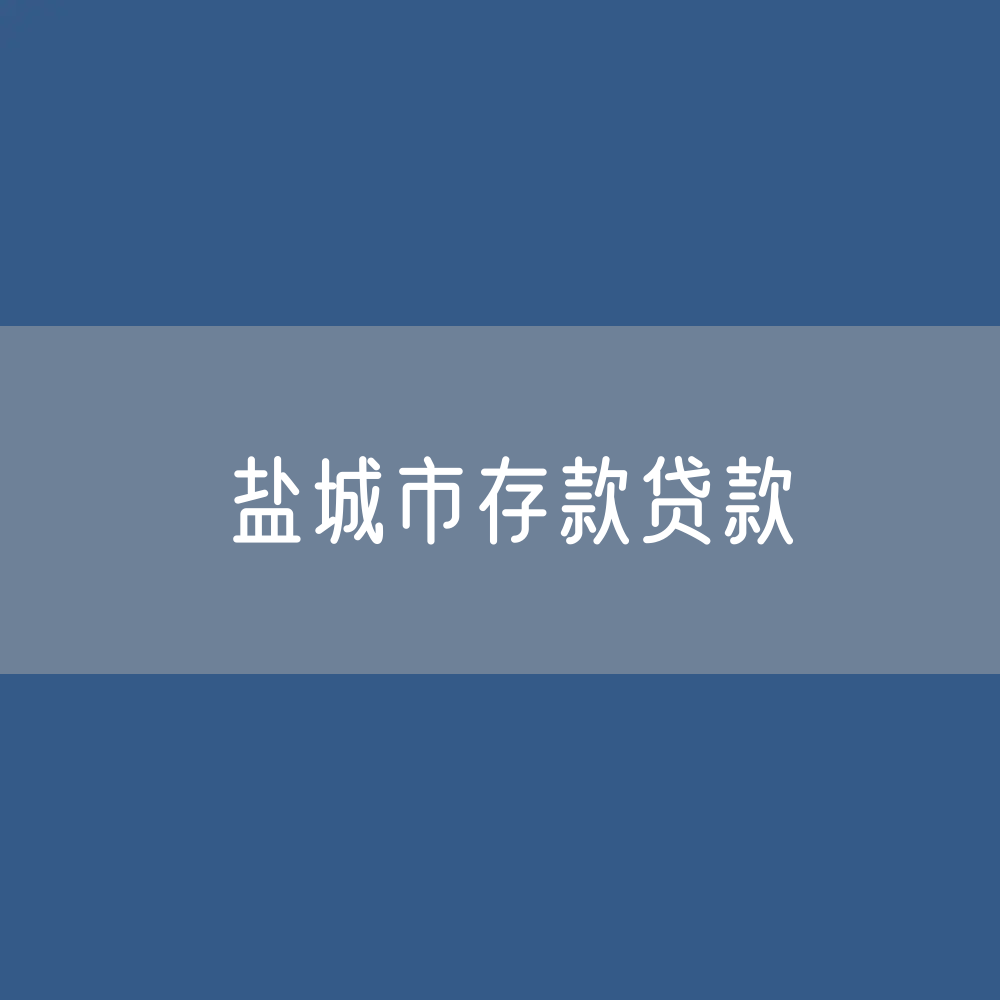 盐城市存款、贷款余额是多少？