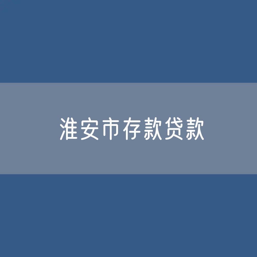 淮安市存款、贷款余额是多少？