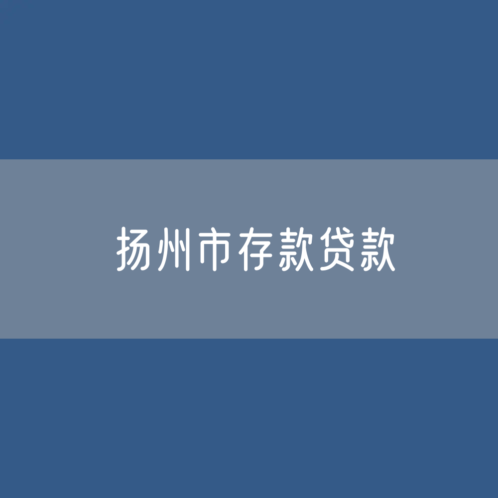 扬州市存款、贷款余额是多少？