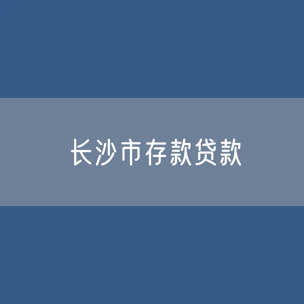 长沙市存款、贷款余额是多少？