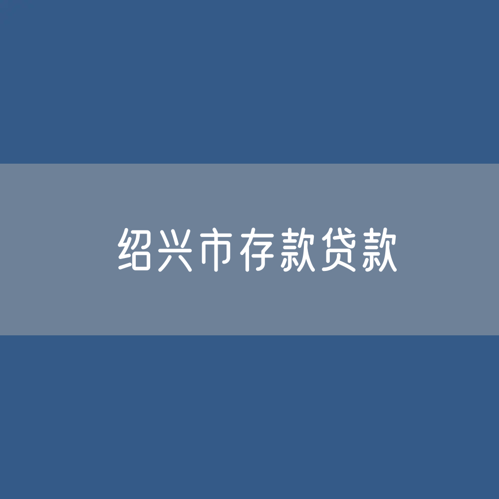 绍兴市存款、贷款余额是多少？