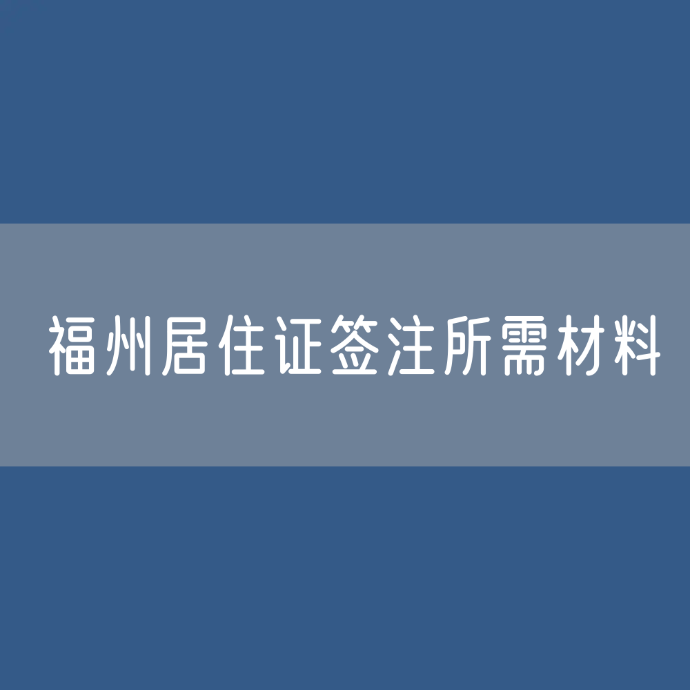 福州居住证签注所需材料都有哪些？