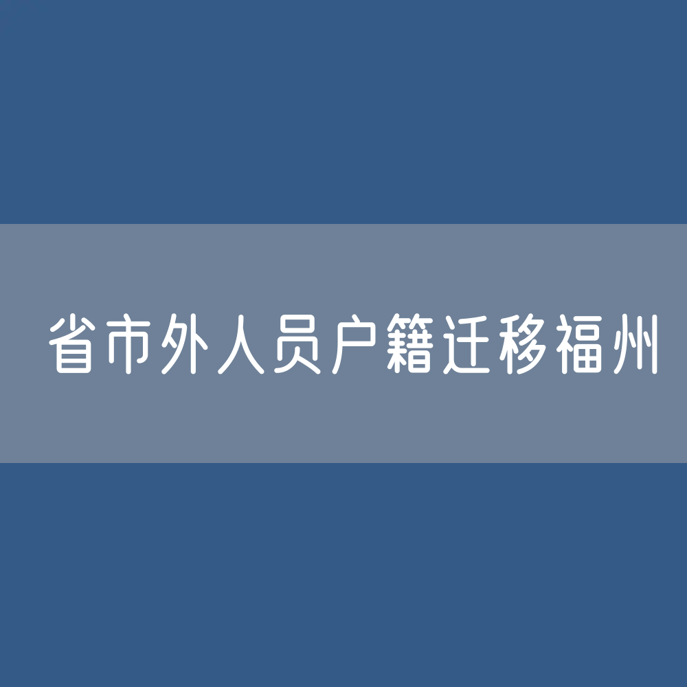 省市外人员户籍迁移福州如何办理，需要什么材料？