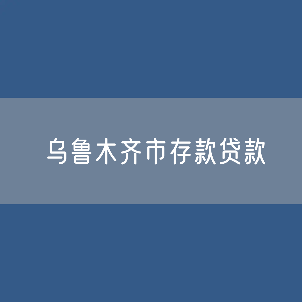 乌鲁木齐市存款、贷款是多少？