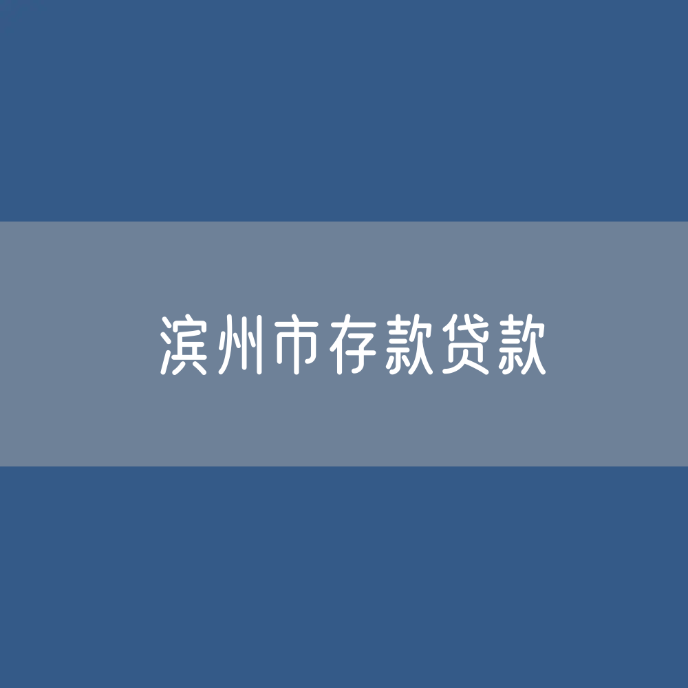 滨州市存款、贷款余额是多少？