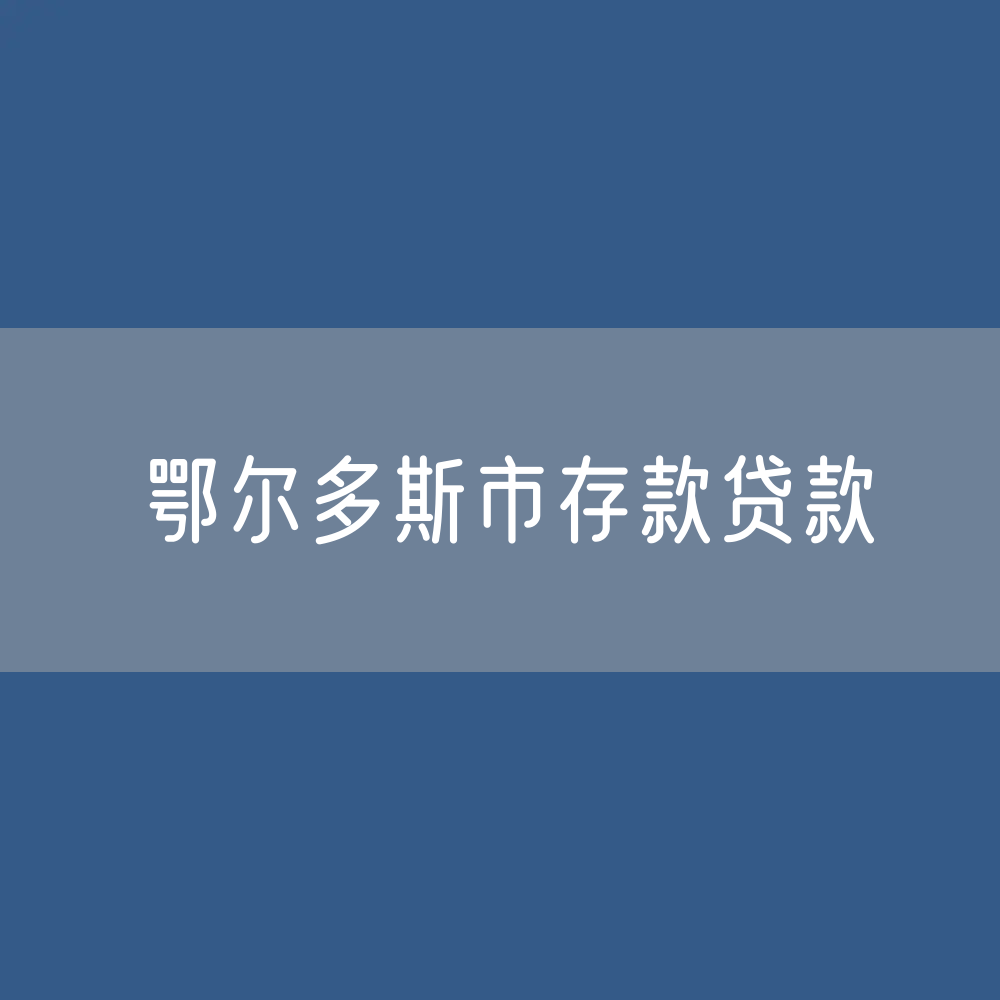 鄂尔多斯市存款、贷款是多少？