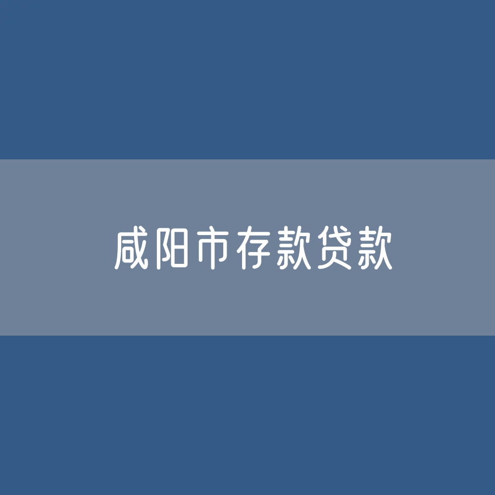 咸阳市存款、贷款是多少？