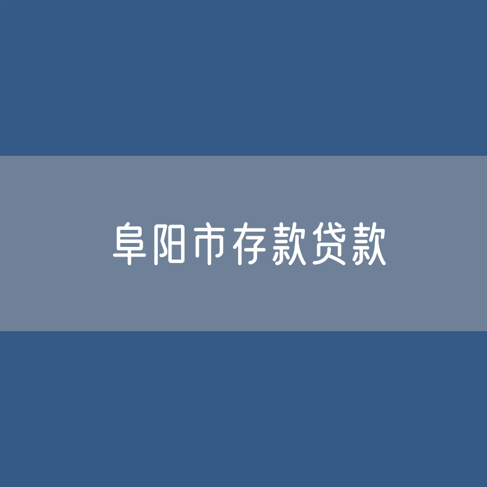 阜阳市存款、贷款余额是多少？