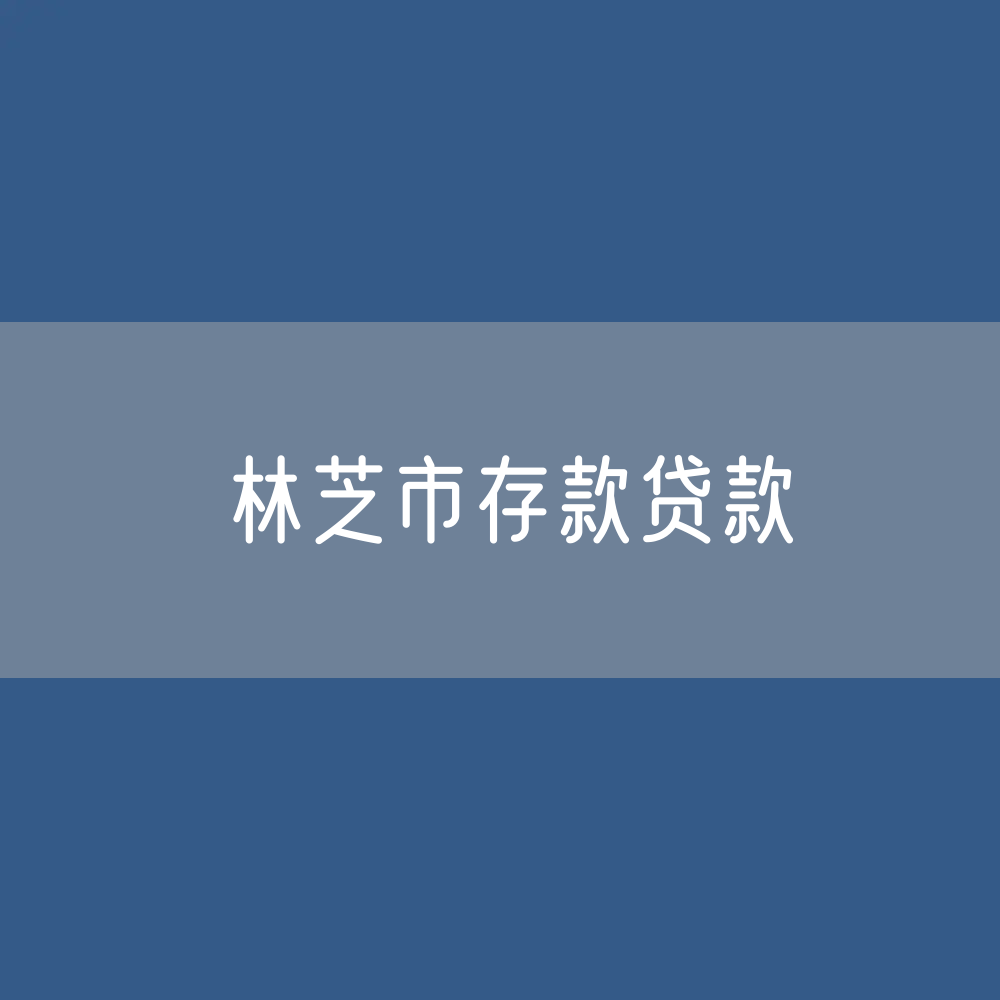 林芝市存款、贷款余额是多少？