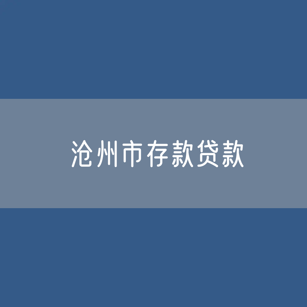 沧州市存款、贷款余额是多少？