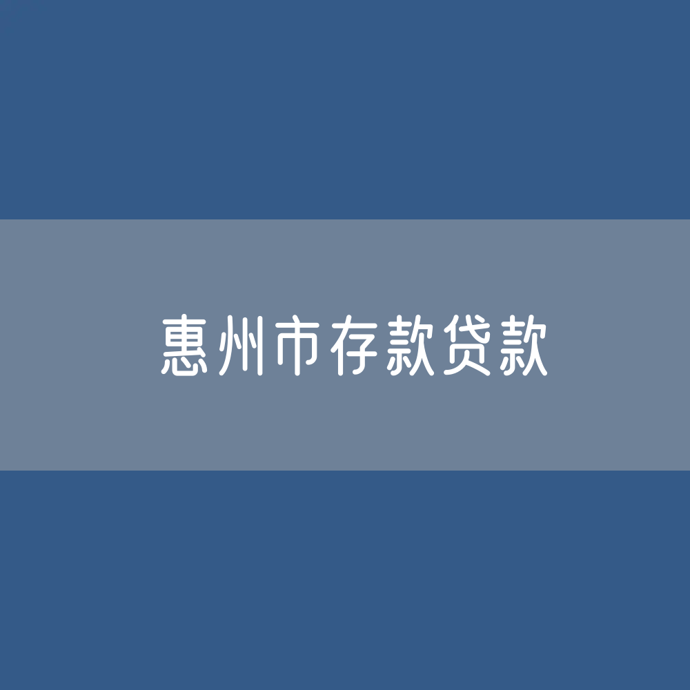 惠州市存款、贷款余额是多少？