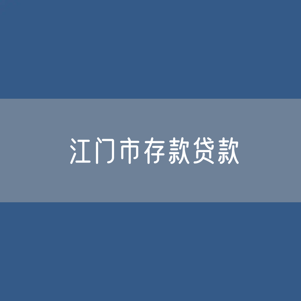 江门市存款、贷款余额是多少？