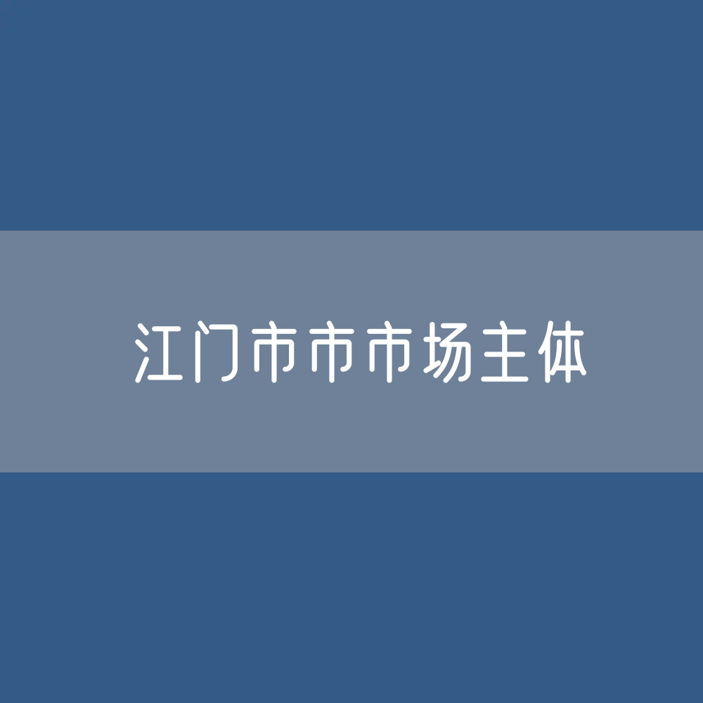 最新江门市市场主体登记数据：江门市有多少市场主体？