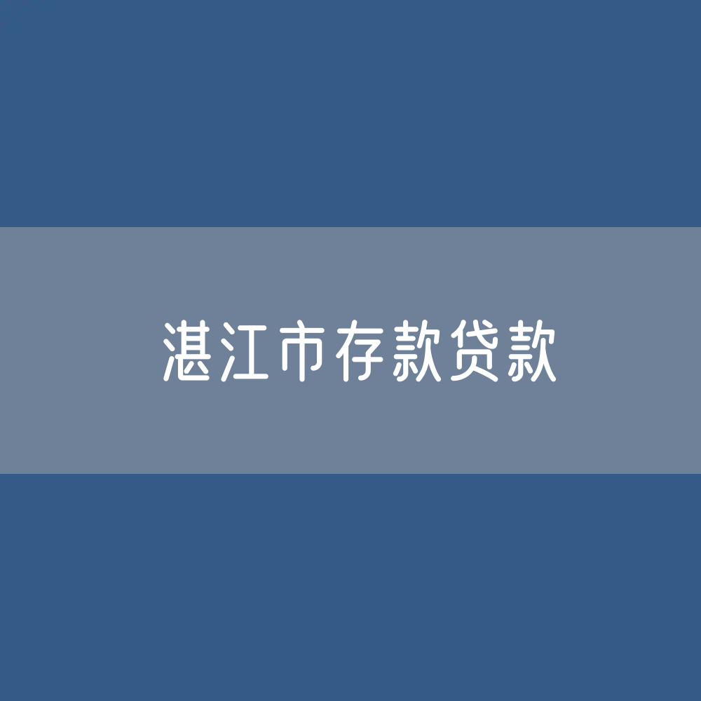  湛江市存款、贷款余额是多少？