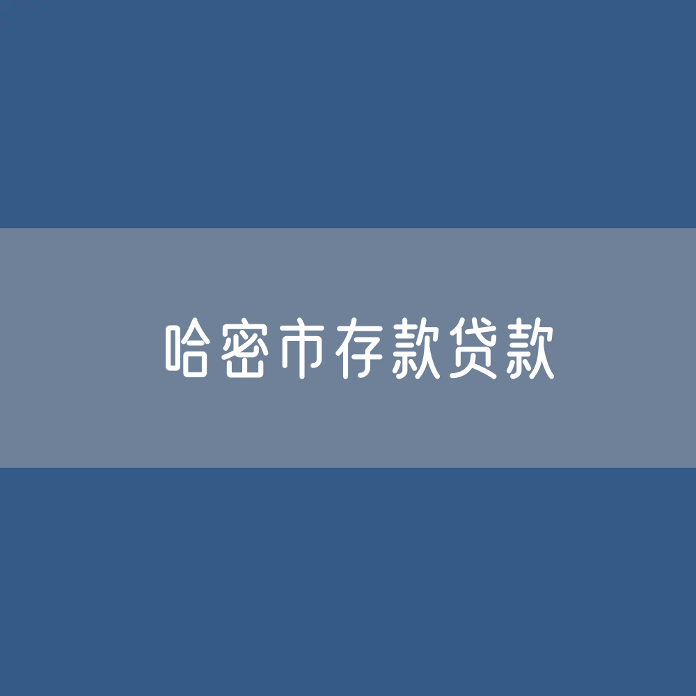 哈密市存款、贷款余额是多少？