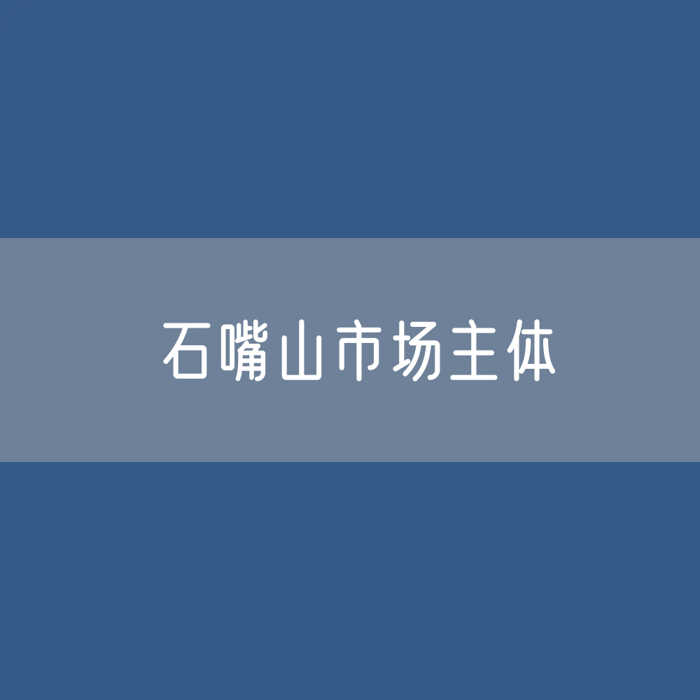 最新石嘴山市场主体登记数据：石嘴山有多少市场主体？