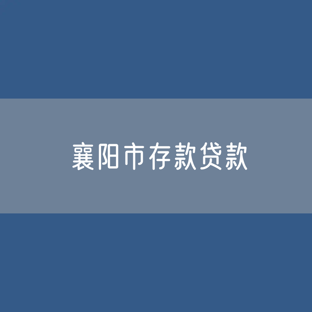 襄阳市存款、贷款余额是多少？