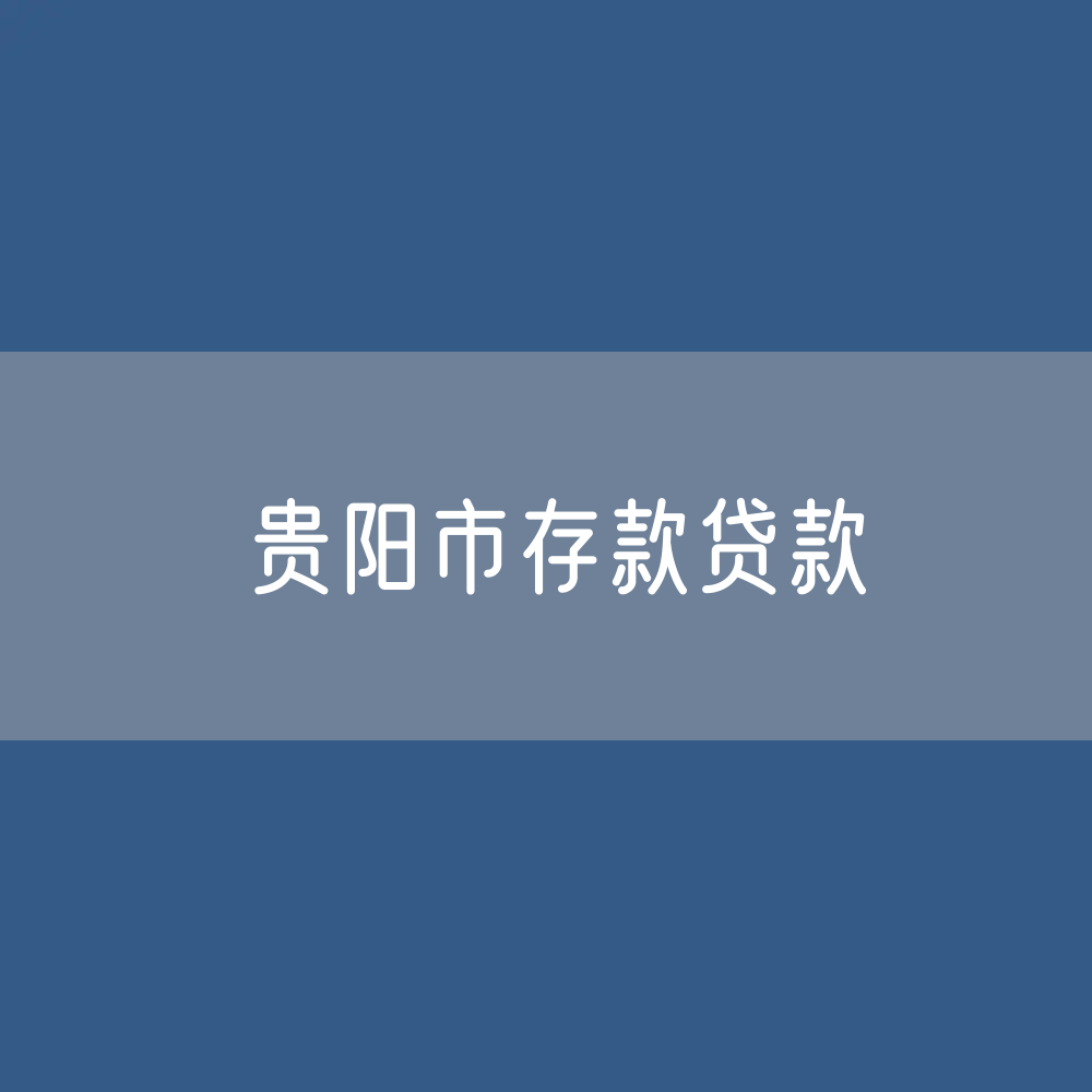 贵阳市存款、贷款余额是多少？