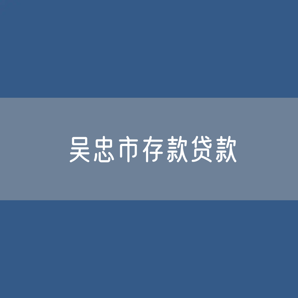 吴忠市存款、贷款余额是多少？