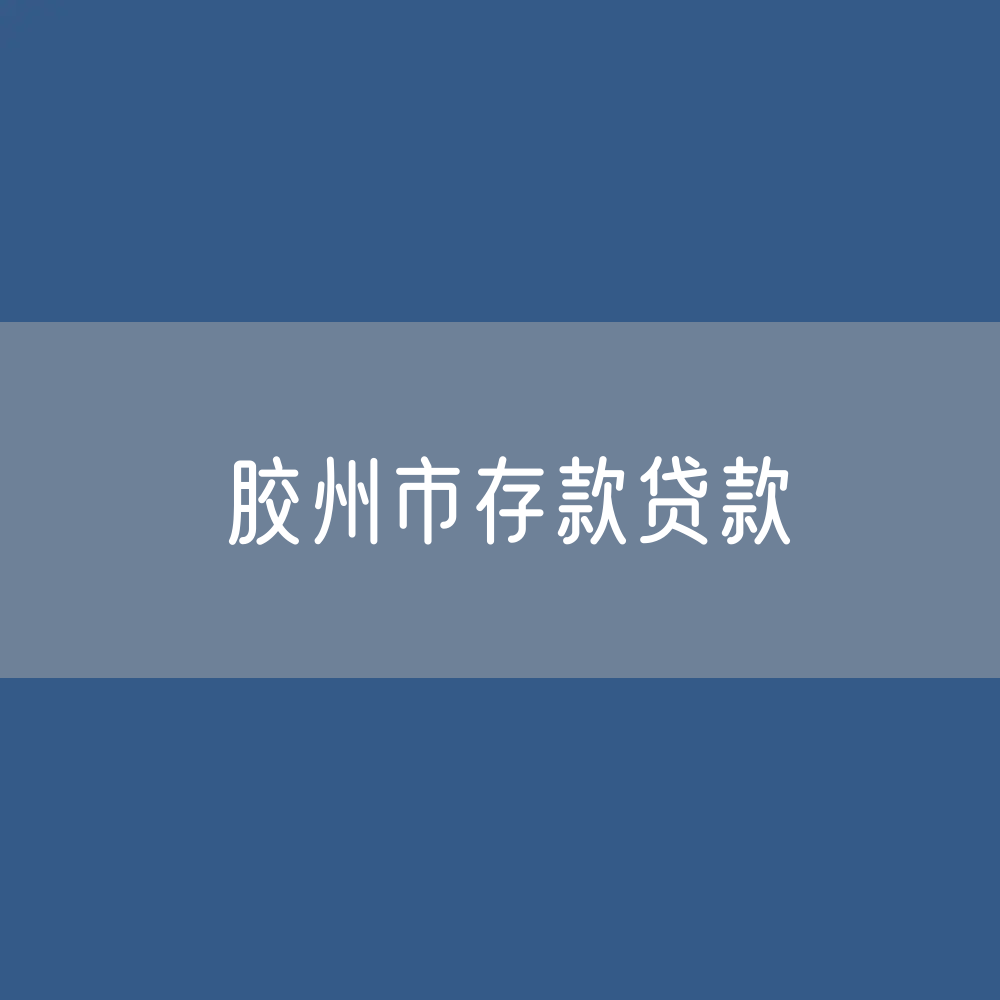 胶州市存款、贷款余额是多少？