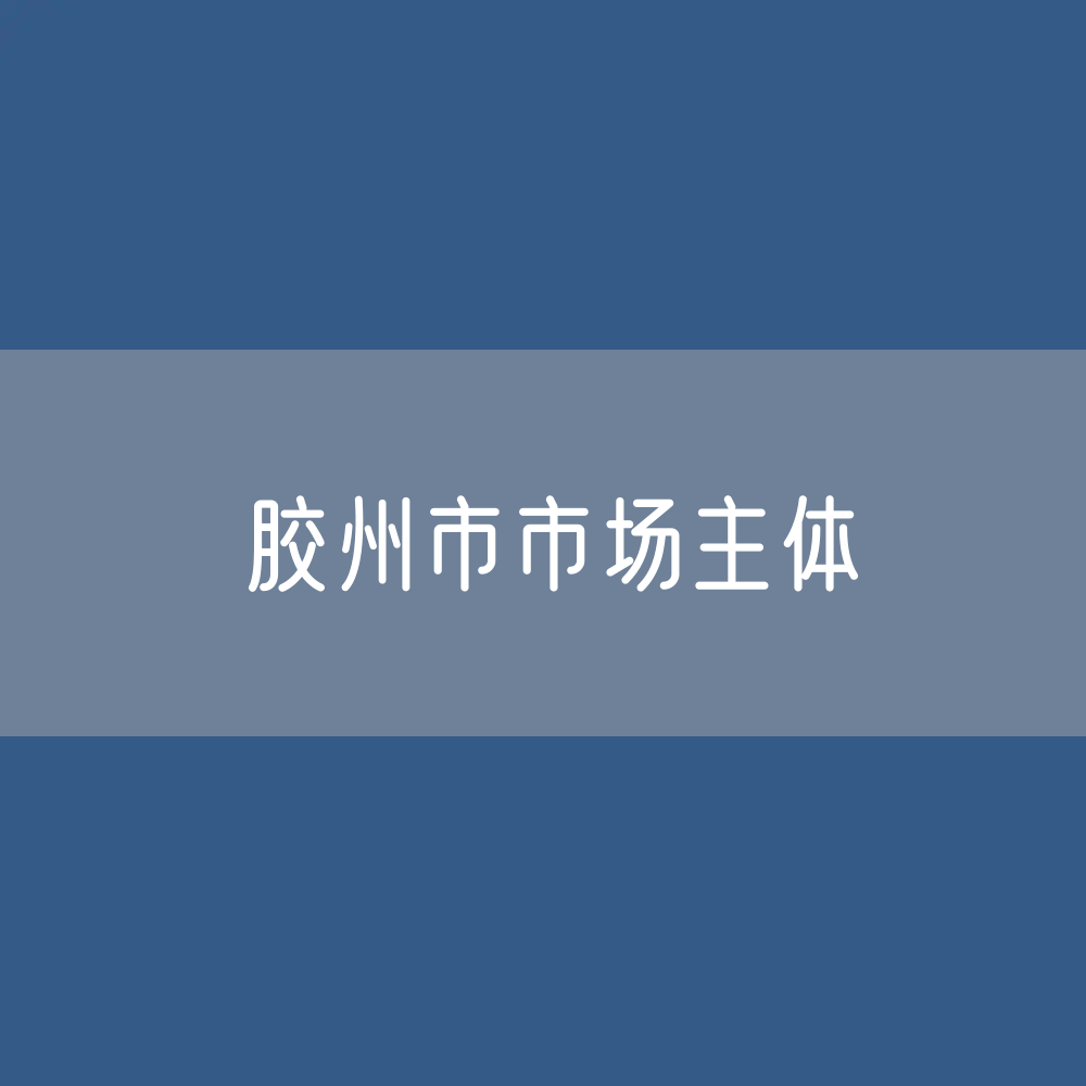 最新胶州市市场主体登记数据：胶州市有多少市场主体？
