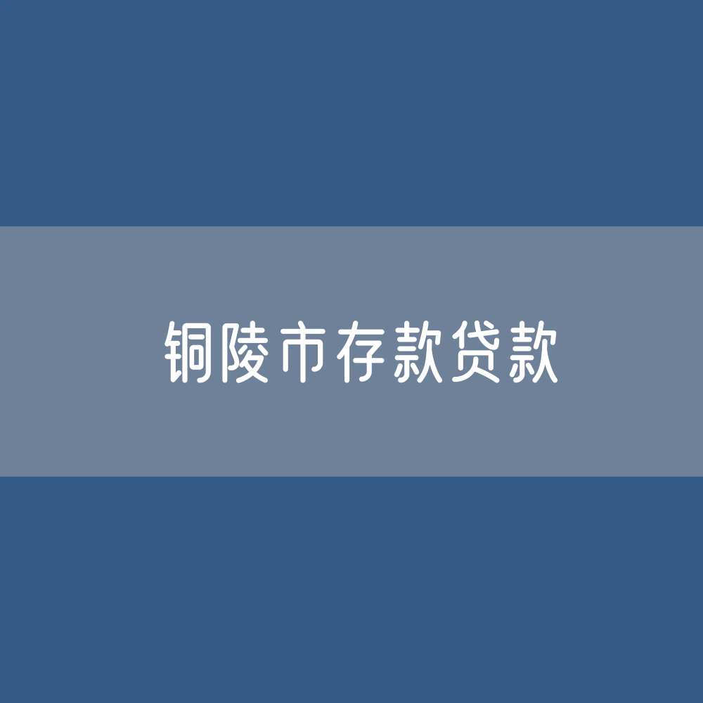 铜陵市存款、贷款余额是多少？