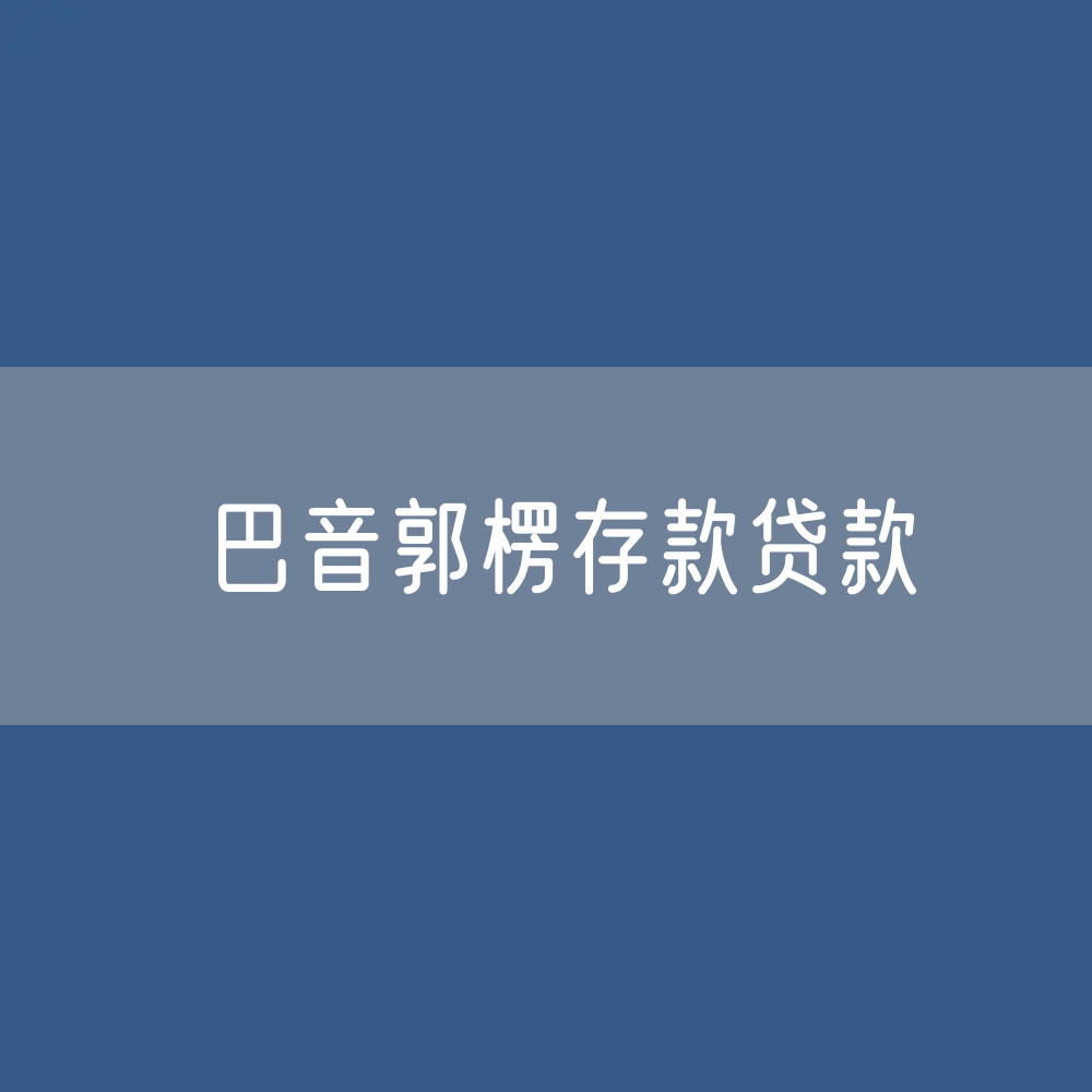 巴音郭楞存款、贷款余额是多少？