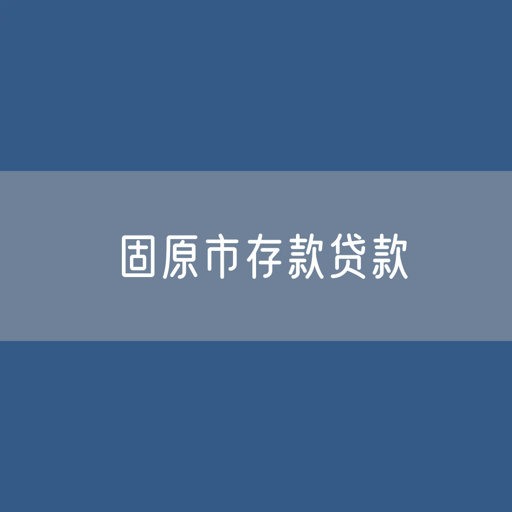 固原市存款、贷款余额是多少？