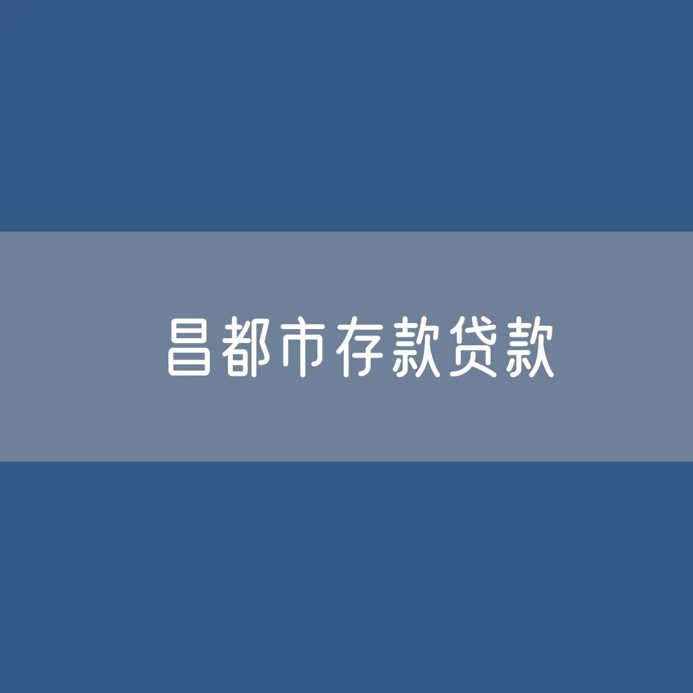 昌都市存款、贷款余额是多少？
