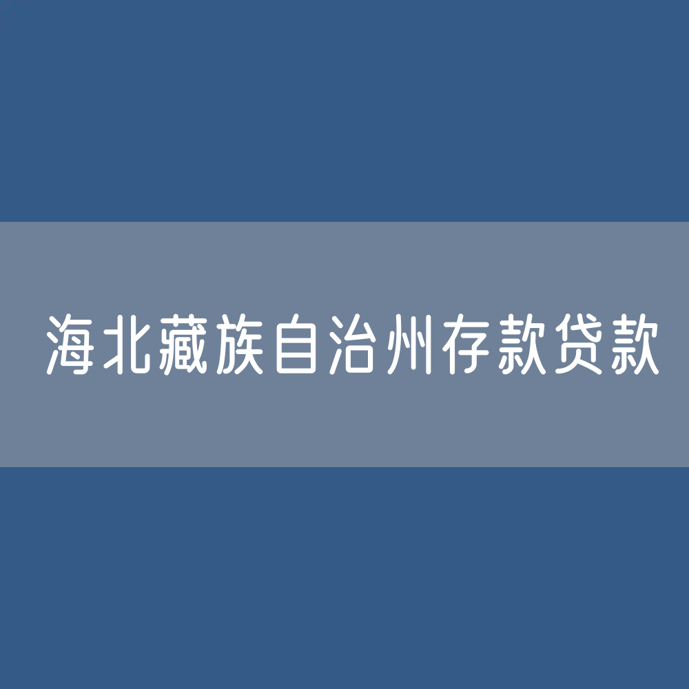 海北藏族自治州存款、贷款余额是多少？