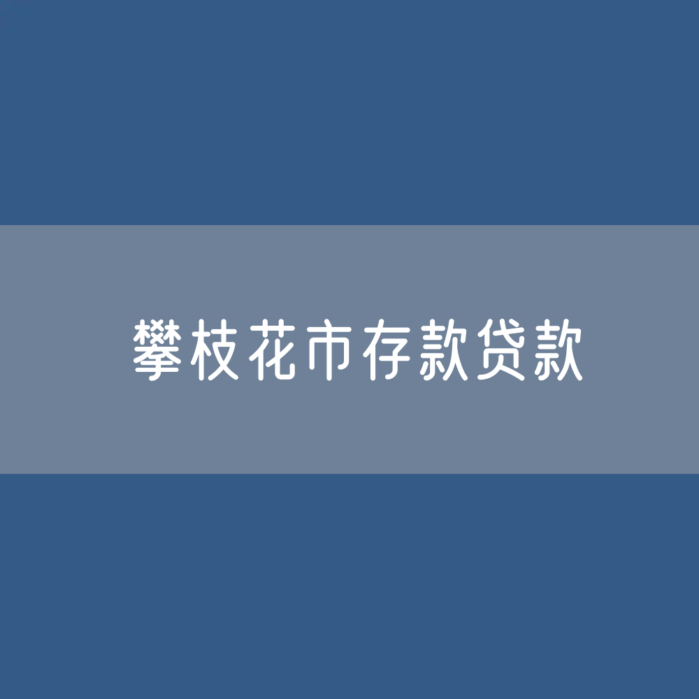 攀枝花市存款、贷款余额是多少？