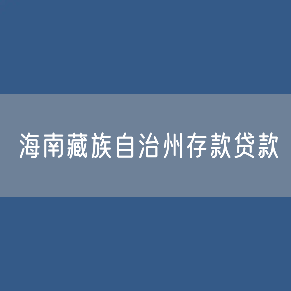 海南藏族自治州存款、贷款余额是多少？
